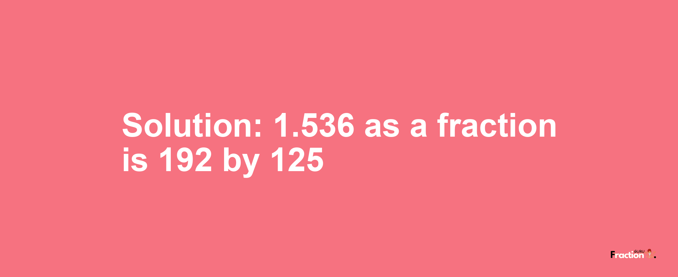 Solution:1.536 as a fraction is 192/125